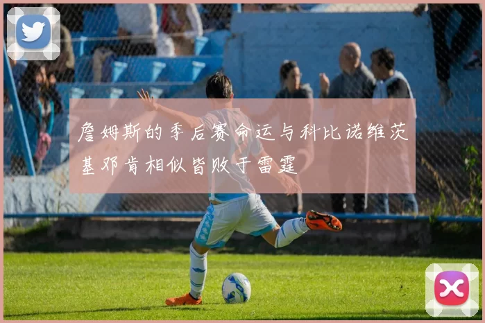 詹姆斯的季后赛命运与科比诺维茨基邓肯相似皆败于雷霆