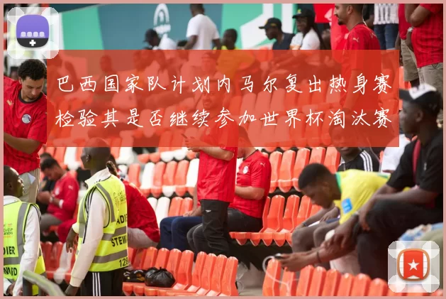 巴西国家队计划内马尔复出热身赛检验其是否继续参加世界杯淘汰赛