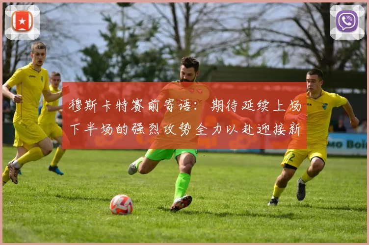 穆斯卡特赛前寄语：期待延续上场下半场的强烈攻势全力以赴迎接新一场比赛