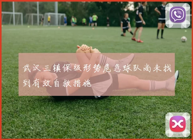 武汉三镇保级形势危急球队尚未找到有效自救措施