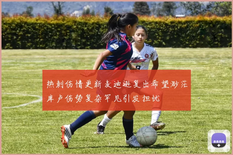热刺伤情更新麦迪逊复出希望渺茫库卢伤势复杂罕见引发担忧