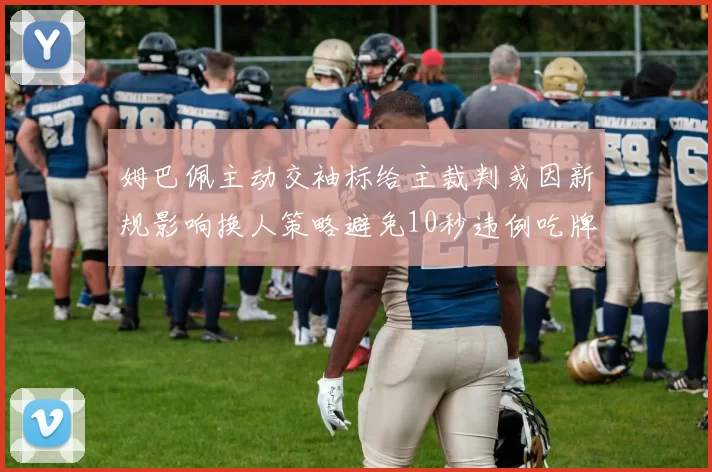 姆巴佩主动交袖标给主裁判或因新规影响换人策略避免10秒违例吃牌
