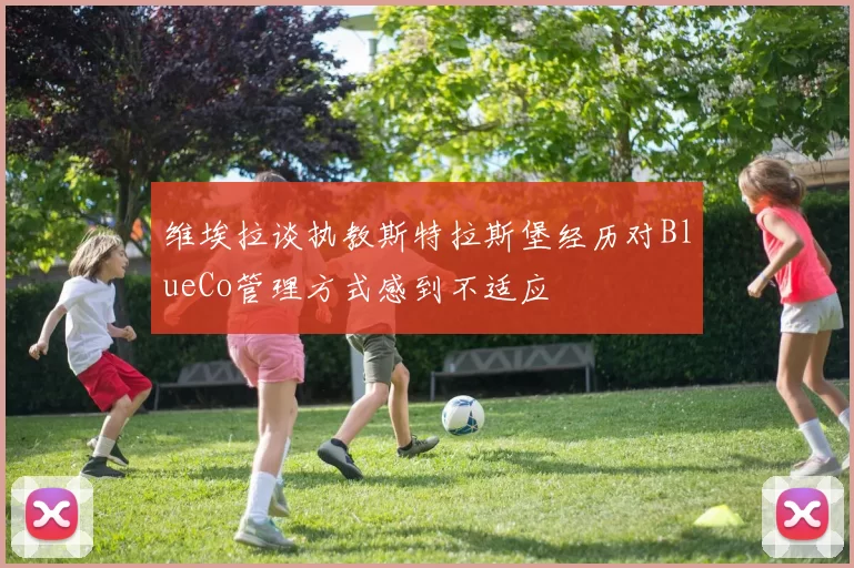 维埃拉谈执教斯特拉斯堡经历对BlueCo管理方式感到不适应