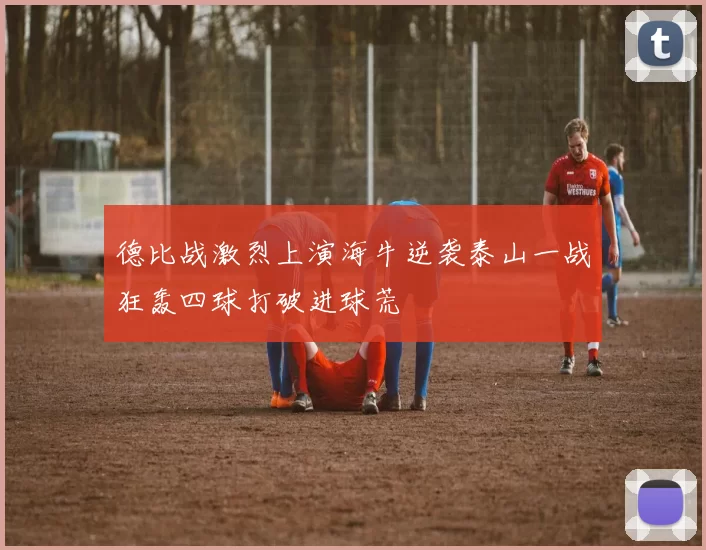 德比战激烈上演海牛逆袭泰山一战狂轰四球打破进球荒