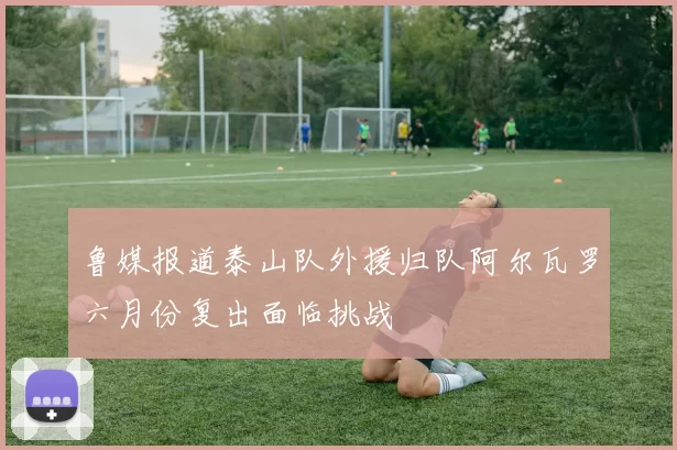 鲁媒报道泰山队外援归队阿尔瓦罗六月份复出面临挑战