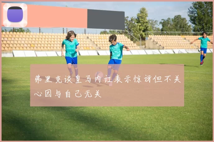 弗里克谈皇马内讧表示惊讶但不关心因与自己无关
