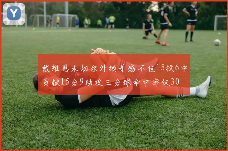 戴维恩米切尔外线手感不佳15投6中贡献15分9助攻三分球命中率仅30