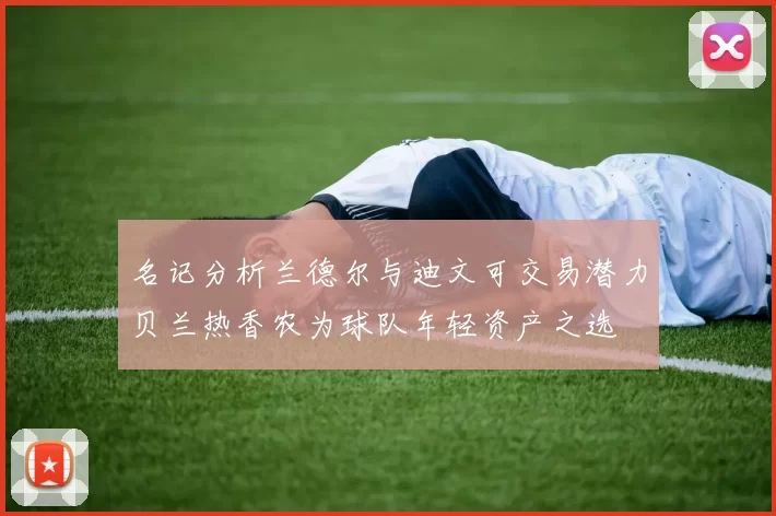名记分析兰德尔与迪文可交易潜力贝兰热香农为球队年轻资产之选