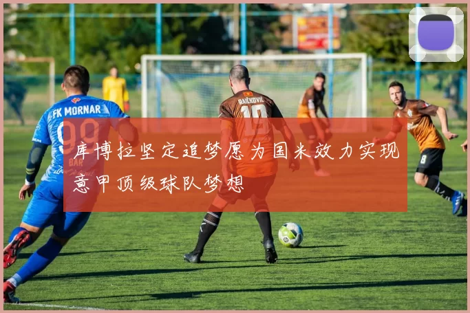 库博拉坚定追梦愿为国米效力实现意甲顶级球队梦想