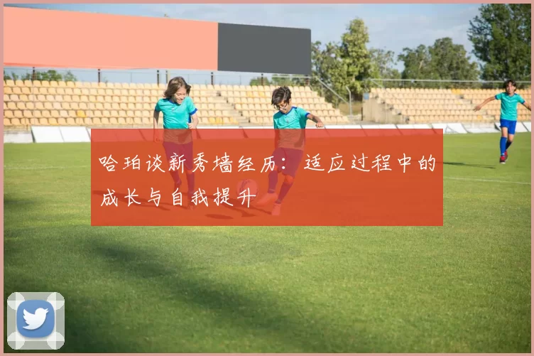 哈珀谈新秀墙经历：适应过程中的成长与自我提升
