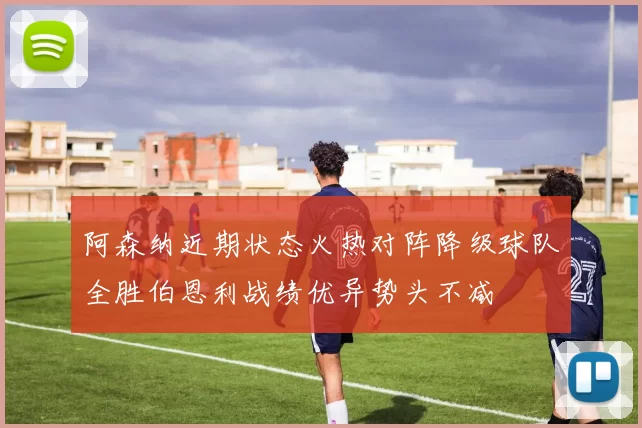 阿森纳近期状态火热对阵降级球队全胜伯恩利战绩优异势头不减