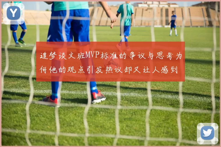 追梦谈文班MVP标准的争议与思考为何他的观点引发热议却又让人感到困惑