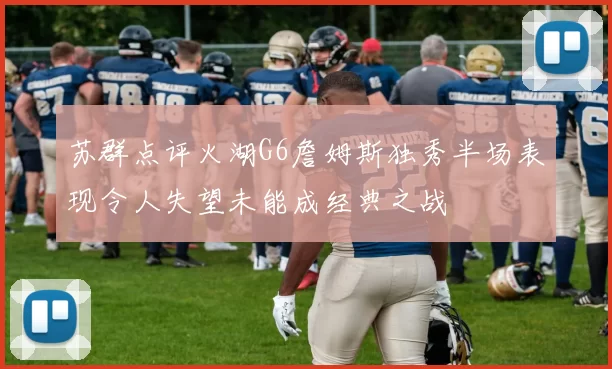 苏群点评火湖G6詹姆斯独秀半场表现令人失望未能成经典之战