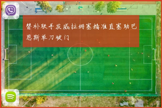 替补联手发威拉姆塞精准直塞助巴恩斯单刀破门