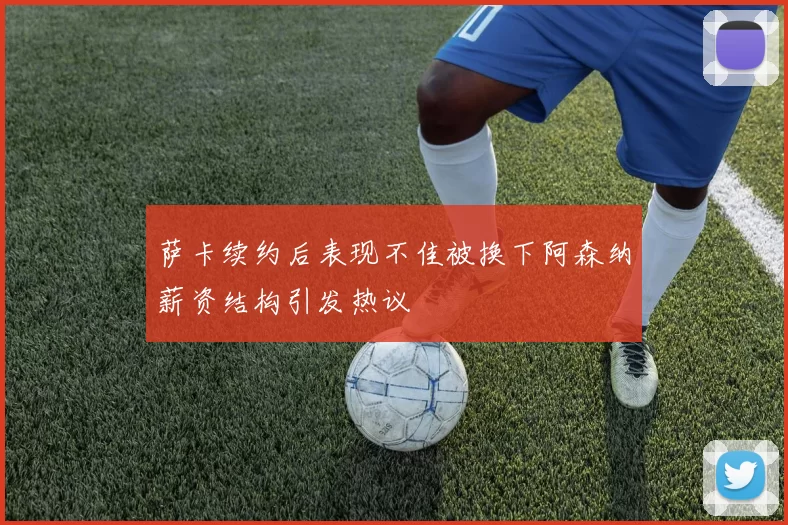 萨卡续约后表现不佳被换下阿森纳薪资结构引发热议