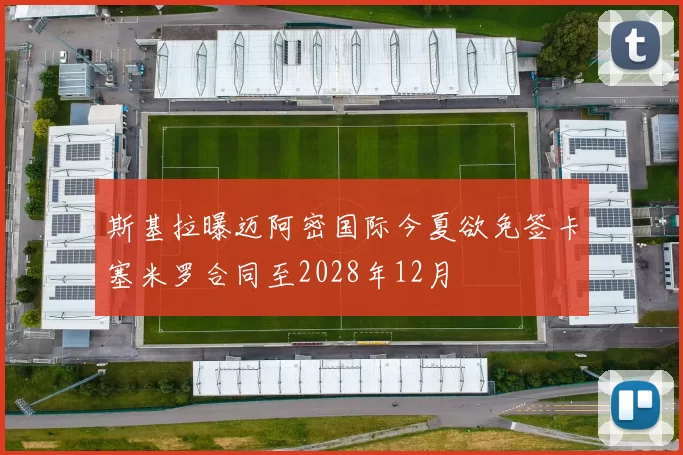斯基拉曝迈阿密国际今夏欲免签卡塞米罗合同至2028年12月