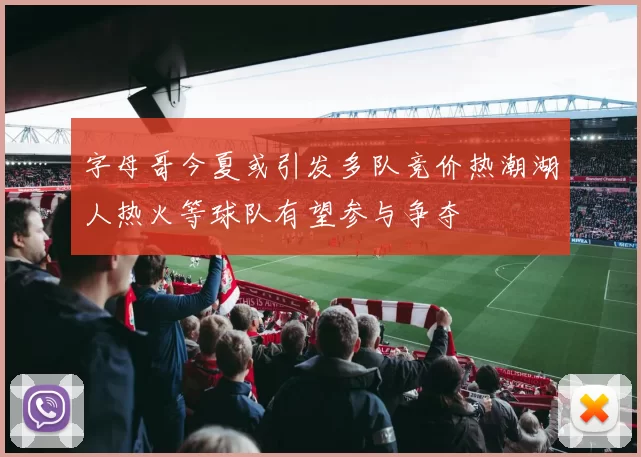 字母哥今夏或引发多队竞价热潮湖人热火等球队有望参与争夺