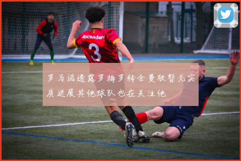 罗马诺透露罗梅罗转会曼联暂无实质进展其他球队也在关注他