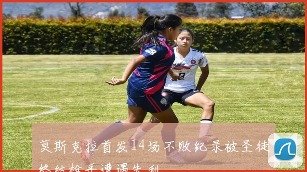 莫斯克拉首发14场不败纪录被圣徒终结枪手遭遇失利