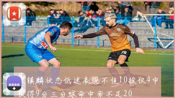 张镇麟状态低迷表现不佳10投仅4中仅得9分三分球命中率不足20