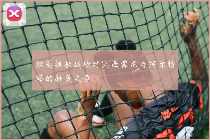 欧冠执教战绩对比西蒙尼与阿尔特塔的胜负之争