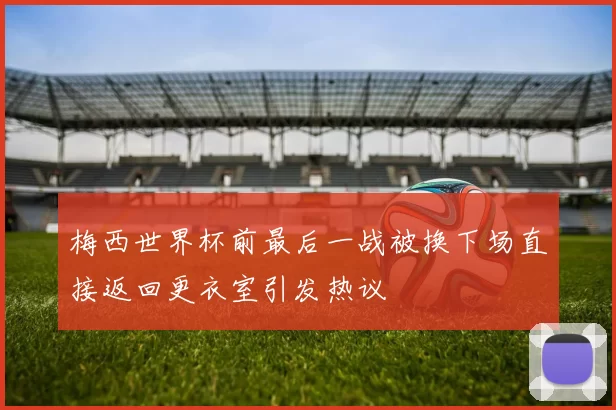 梅西世界杯前最后一战被换下场直接返回更衣室引发热议