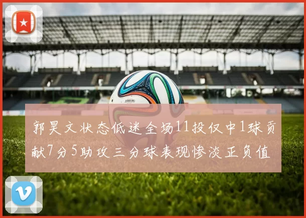 郭昊文状态低迷全场11投仅中1球贡献7分5助攻三分球表现惨淡正负值为19
