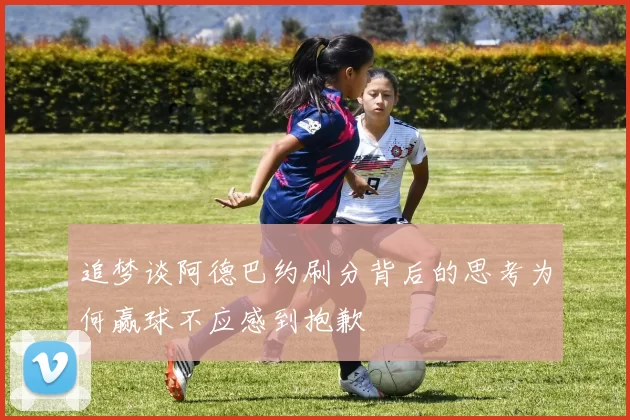 追梦谈阿德巴约刷分背后的思考为何赢球不应感到抱歉