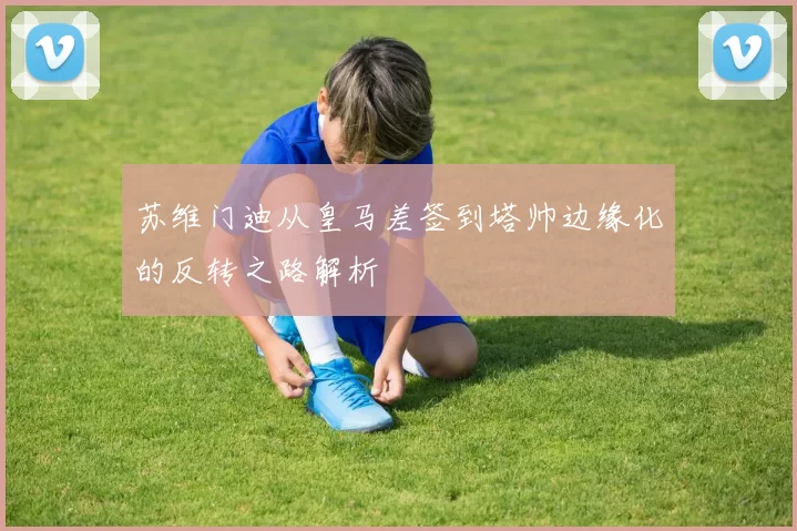 苏维门迪从皇马差签到塔帅边缘化的反转之路解析