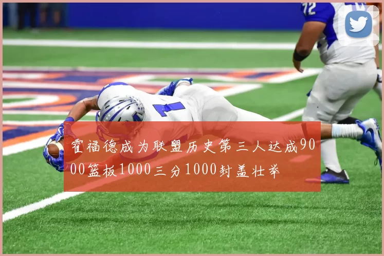 霍福德成为联盟历史第三人达成9000篮板1000三分1000封盖壮举