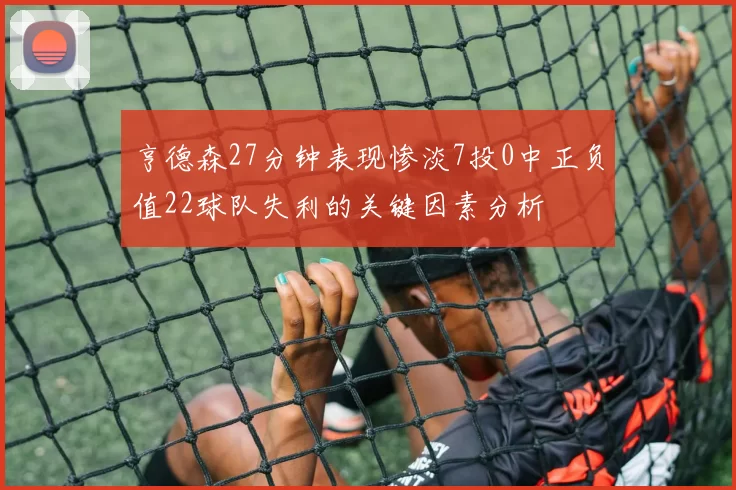 亨德森27分钟表现惨淡7投0中正负值22球队失利的关键因素分析