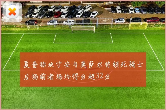 夏普称坎宁安与奥萨尔将锁死骑士后场前者场均得分超32分